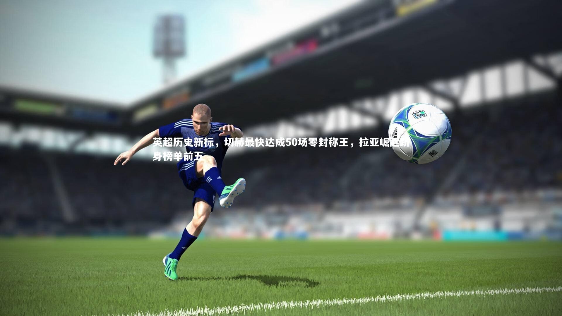 英超历史新标，切赫最快达成50场零封称王，拉亚崛起跻身榜单前五